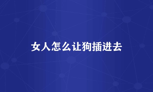 女人怎么让狗插进去