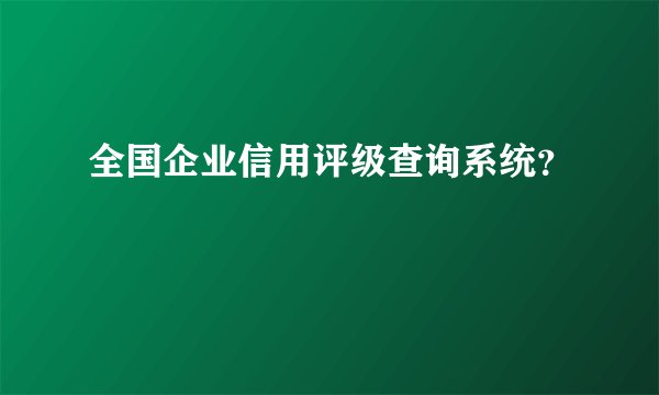 全国企业信用评级查询系统？