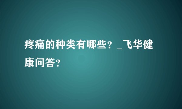疼痛的种类有哪些？_飞华健康问答？