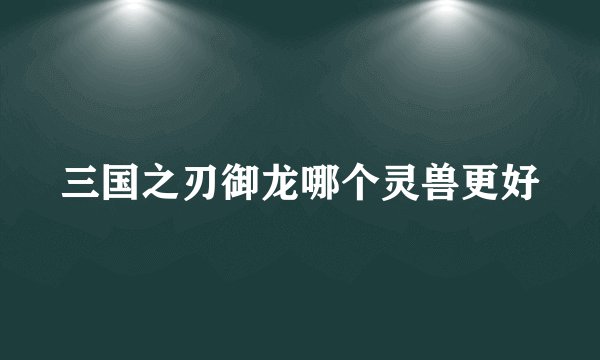 三国之刃御龙哪个灵兽更好