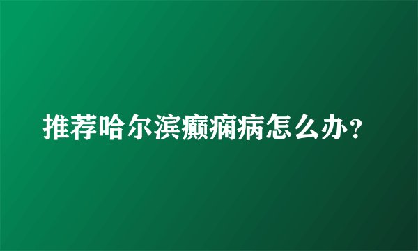 推荐哈尔滨癫痫病怎么办?