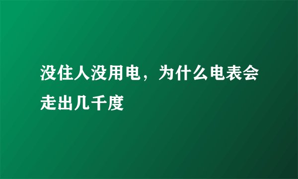 没住人没用电，为什么电表会走出几千度