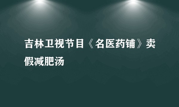 吉林卫视节目《名医药铺》卖假减肥汤