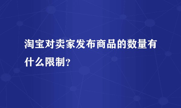 淘宝对卖家发布商品的数量有什么限制？