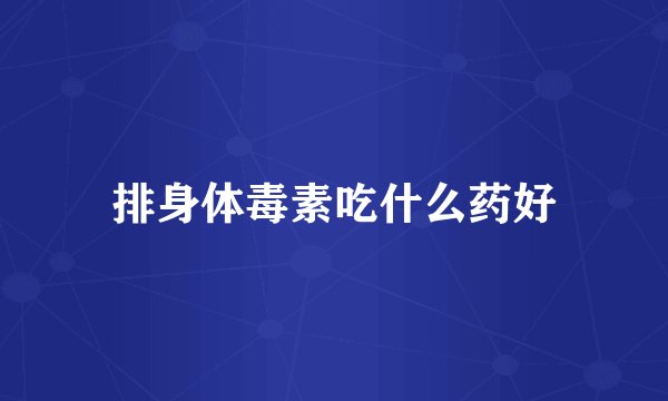 排身体毒素吃什么药好
