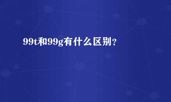 99t和99g有什么区别？