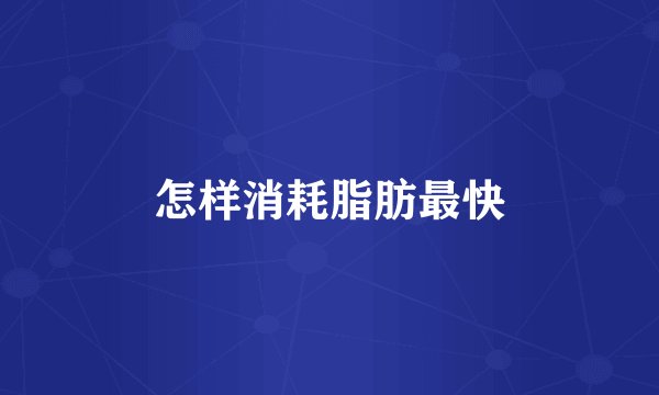 怎样消耗脂肪最快