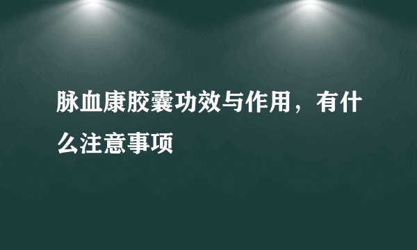 脉血康胶囊功效与作用，有什么注意事项