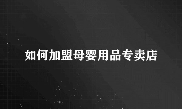 如何加盟母婴用品专卖店