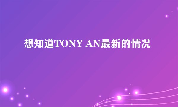 想知道TONY AN最新的情况