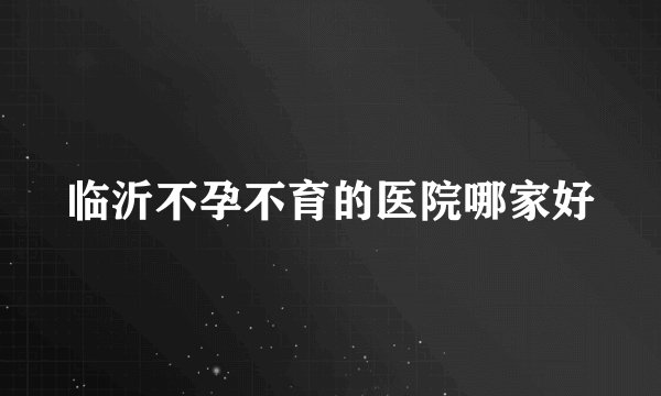 临沂不孕不育的医院哪家好