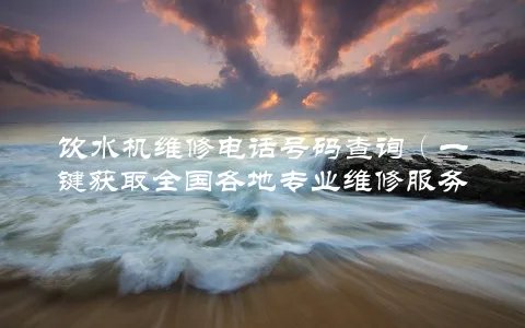 饮水机维修电话号码查询(一键获取全国各地专业维修服务)