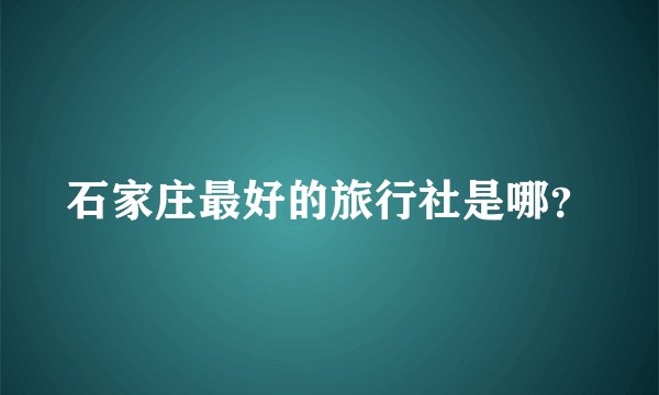 石家庄最好的旅行社是哪？