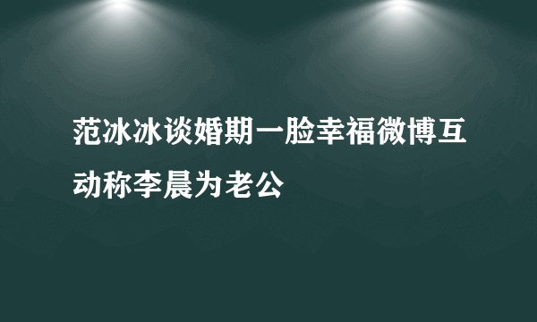 范冰冰谈婚期一脸幸福微博互动称李晨为老公