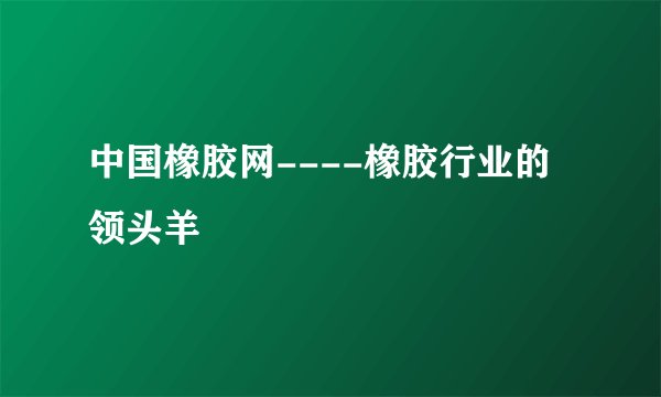 中国橡胶网----橡胶行业的领头羊
