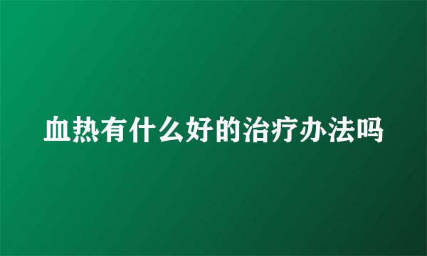 血热有什么好的治疗办法吗