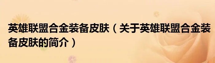 英雄联盟合金装备皮肤（关于英雄联盟合金装备皮肤的简介）