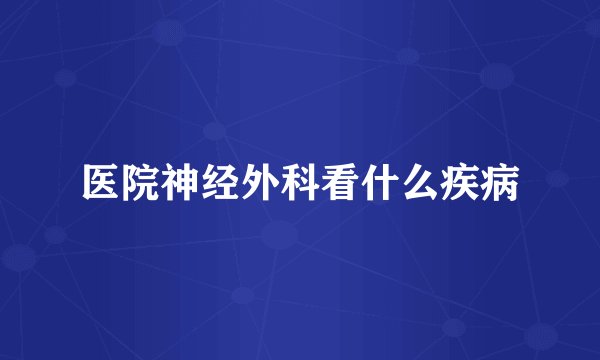 医院神经外科看什么疾病