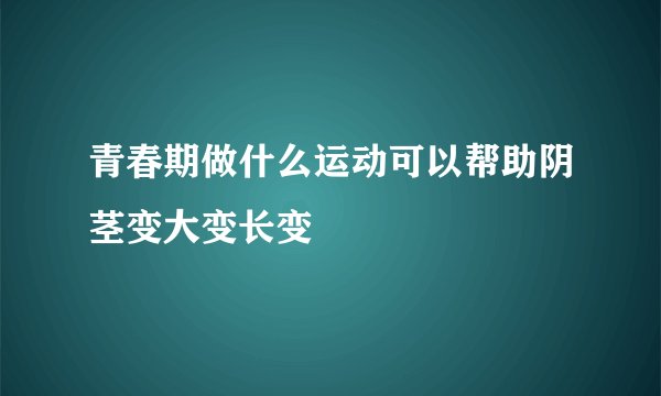 青春期做什么运动可以帮助阴茎变大变长变