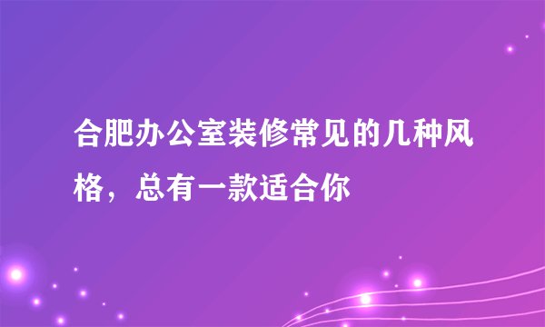 合肥办公室装修常见的几种风格，总有一款适合你