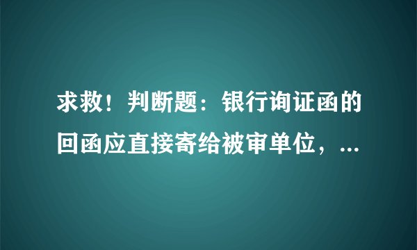 求救!判断题:银行询证函的回函应直接寄给被审单位,并说明理由