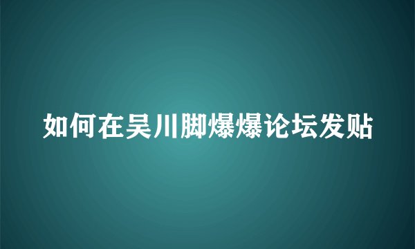 如何在吴川脚爆爆论坛发贴