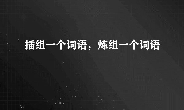 插组一个词语，炼组一个词语