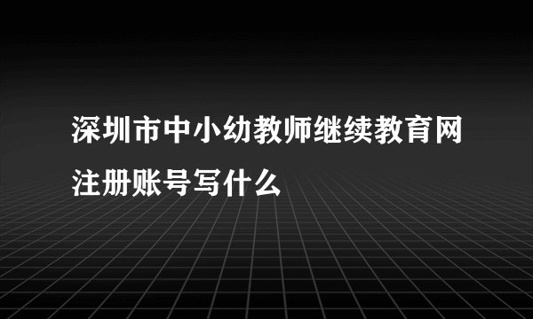 深圳市中小幼教师继续教育网注册账号写什么