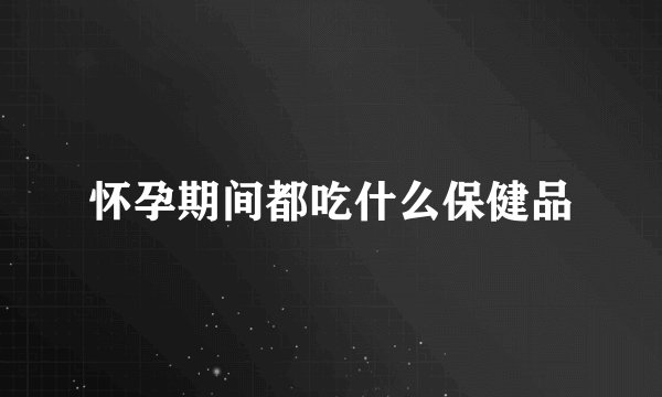 怀孕期间都吃什么保健品