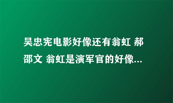 吴忠宪电影好像还有翁虹 郝邵文 翁虹是演军官的好像 里面好像有一幕 吴忠宪要给翁虹下药 结果自己喝了