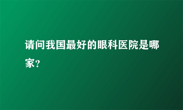 请问我国最好的眼科医院是哪家？