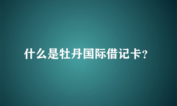 什么是牡丹国际借记卡？