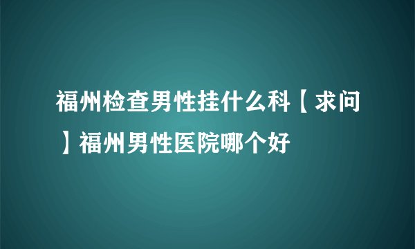 福州检查男性挂什么科【求问】福州男性医院哪个好