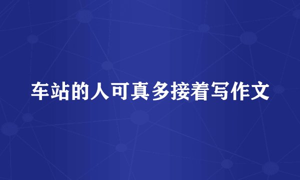 车站的人可真多接着写作文