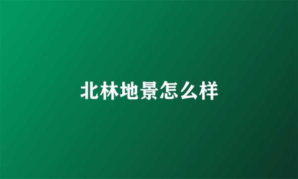 北林地景怎么样