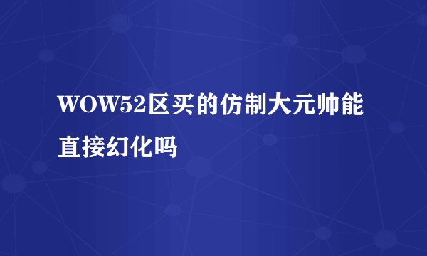 WOW52区买的仿制大元帅能直接幻化吗