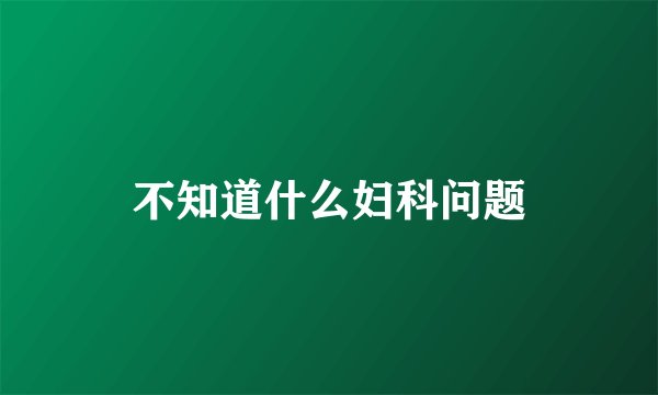 不知道什么妇科问题