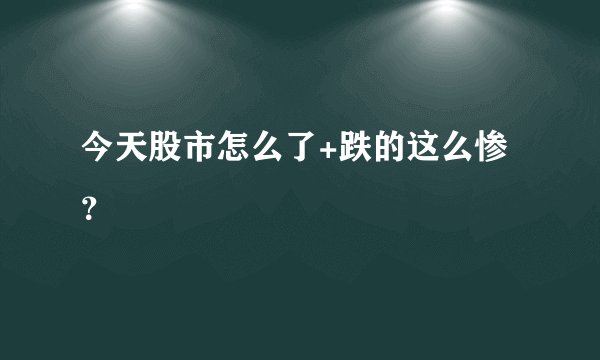今天股市怎么了+跌的这么惨？