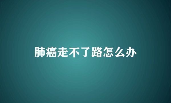 肺癌走不了路怎么办