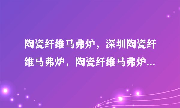 陶瓷纤维马弗炉，深圳陶瓷纤维马弗炉，陶瓷纤维马弗炉价格，陶瓷纤维马弗炉型号，陶瓷纤维马弗炉规格？
