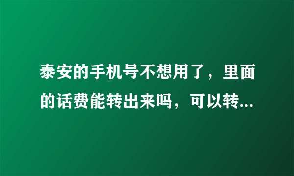 泰安的手机号不想用了，里面的话费能转出来吗，可以转到济南的联通号码上面吗