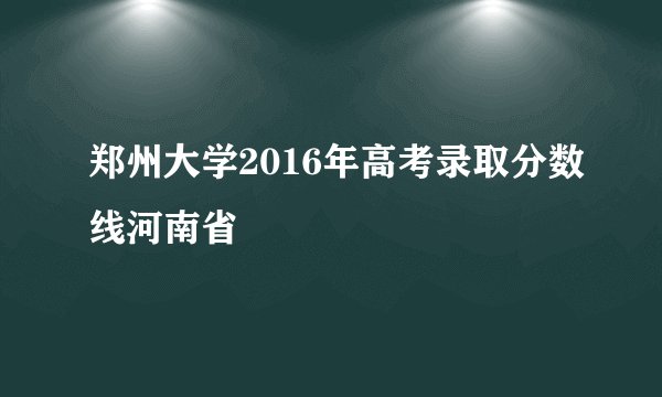 郑州大学2016年高考录取分数线河南省
