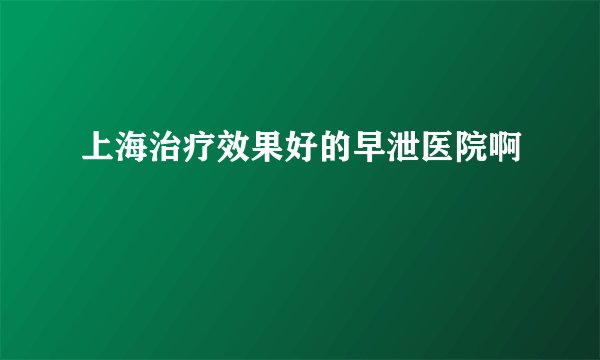 上海治疗效果好的早泄医院啊