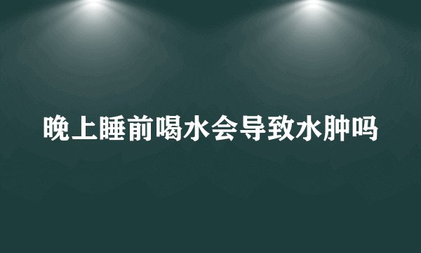晚上睡前喝水会导致水肿吗