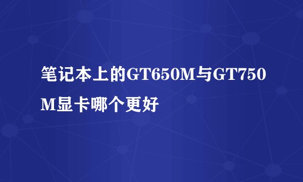笔记本上的GT650M与GT750M显卡哪个更好