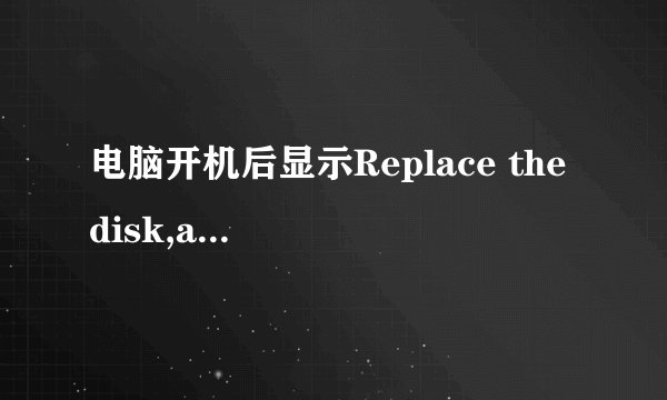 电脑开机后显示Replace the disk,and then press any key