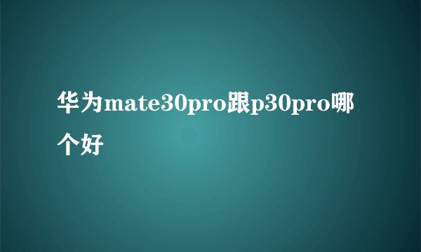 华为mate30pro跟p30pro哪个好