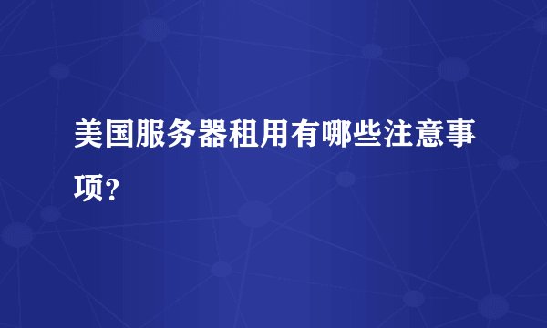 美国服务器租用有哪些注意事项?