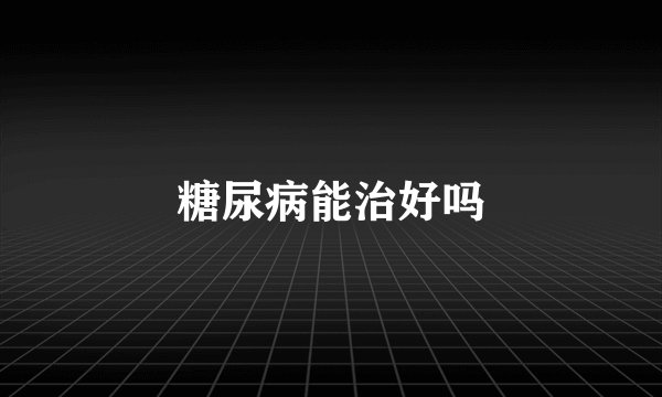 糖尿病能治好吗
