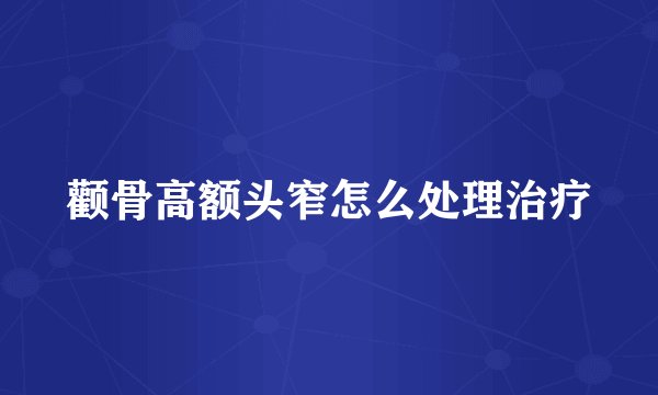 颧骨高额头窄怎么处理治疗
